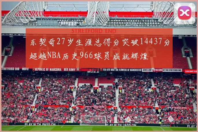 东契奇27岁生涯总得分突破14437分超越NBA历史966球员成就辉煌