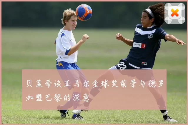 贝莱蒂谈亚马尔金球奖前景与德罗加盟巴黎的深意