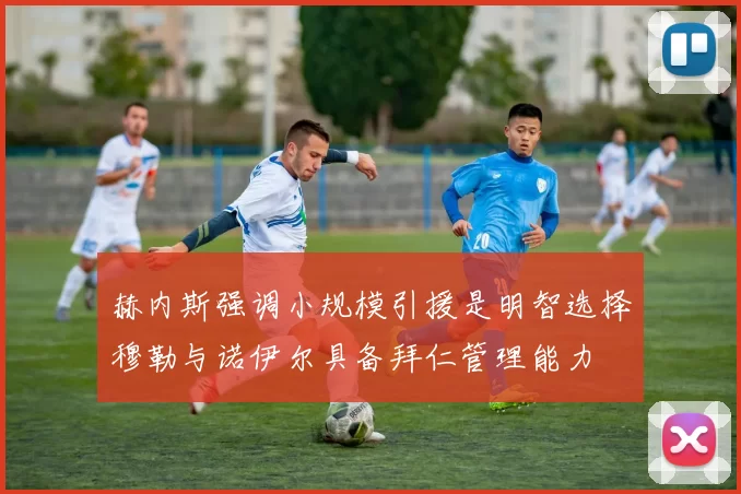 赫内斯强调小规模引援是明智选择穆勒与诺伊尔具备拜仁管理能力