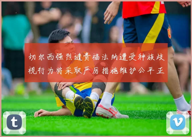 切尔西强烈谴责福法纳遭受种族歧视行为将采取严厉措施维护公平正义