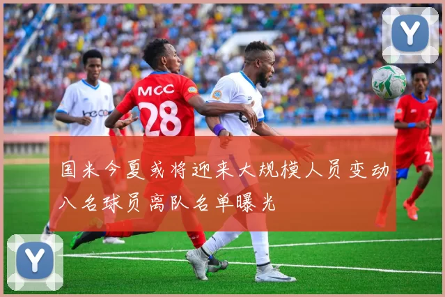 国米今夏或将迎来大规模人员变动八名球员离队名单曝光