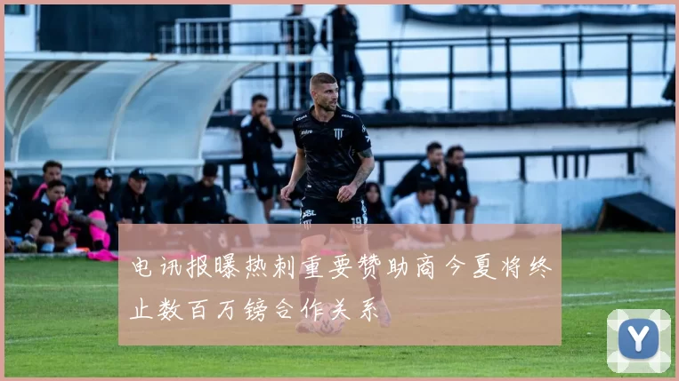 电讯报曝热刺重要赞助商今夏将终止数百万镑合作关系