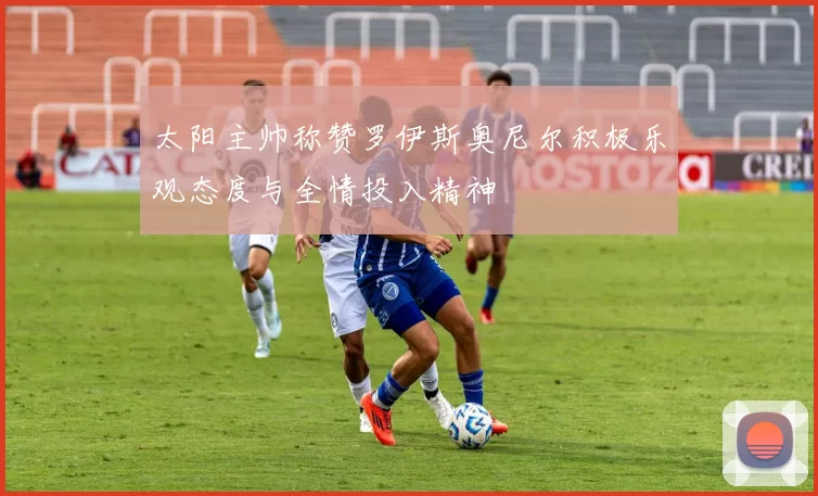 太阳主帅称赞罗伊斯奥尼尔积极乐观态度与全情投入精神