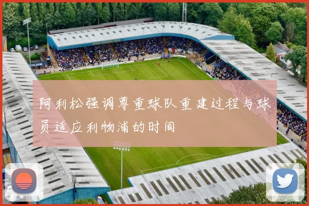 阿利松强调尊重球队重建过程与球员适应利物浦的时间