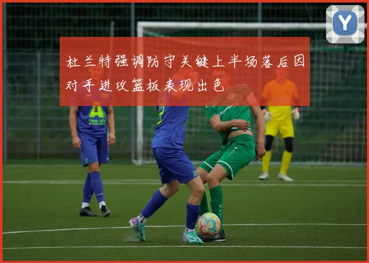 杜兰特强调防守关键上半场落后因对手进攻篮板表现出色