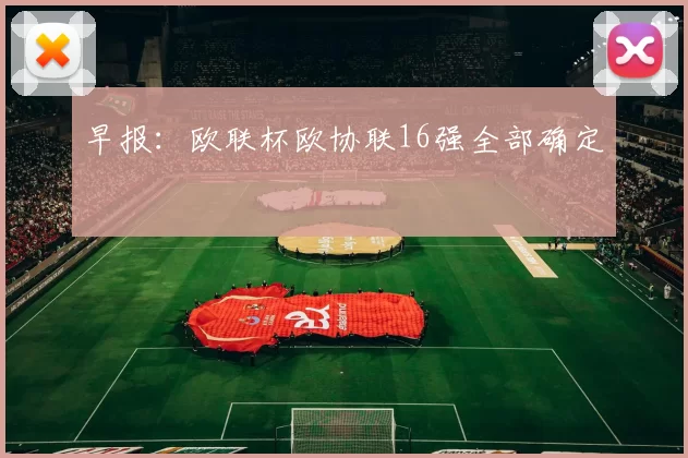 早报：欧联杯欧协联16强全部确定