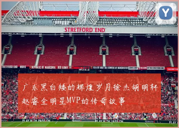 广东黑白矮的辉煌岁月徐杰胡明轩赵睿全明星MVP的传奇故事