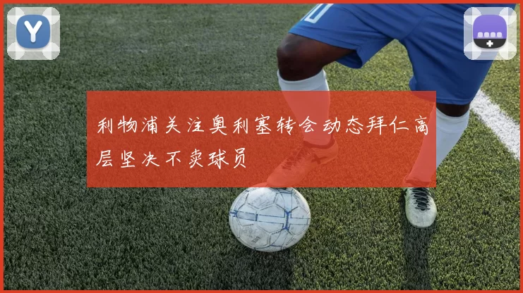 利物浦关注奥利塞转会动态拜仁高层坚决不卖球员