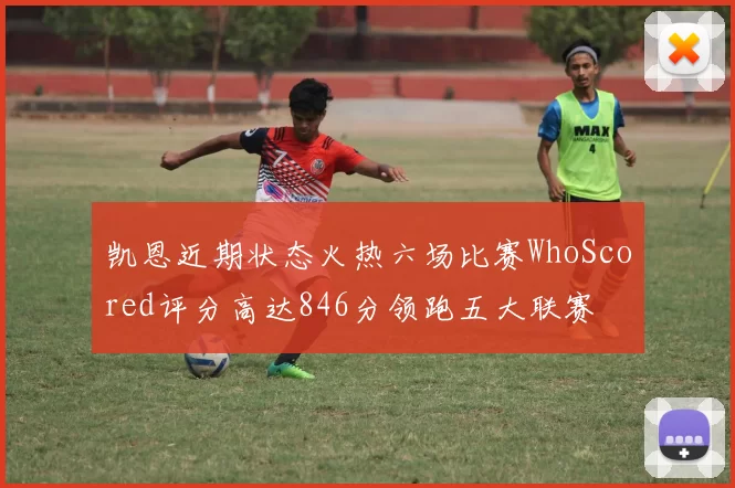 凯恩近期状态火热六场比赛WhoScored评分高达846分领跑五大联赛