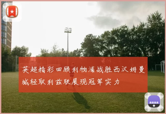 英超精彩回顾利物浦战胜西汉姆曼城轻取利兹联展现冠军实力