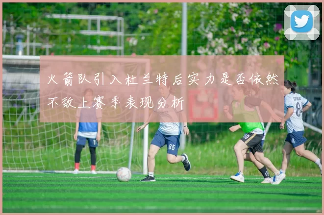 火箭队引入杜兰特后实力是否依然不敌上赛季表现分析
