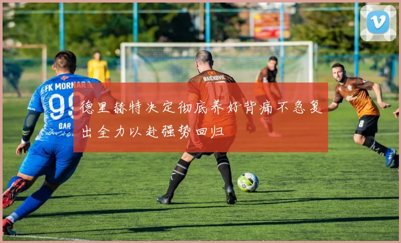 德里赫特决定彻底养好背痛不急复出全力以赴强势回归