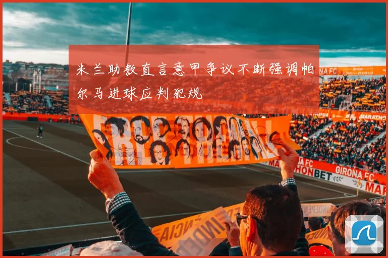 米兰助教直言意甲争议不断强调帕尔马进球应判犯规
