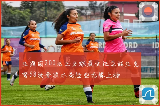 生涯前200记三分球最快纪录诞生克弩58场登顶水花险些无缘上榜