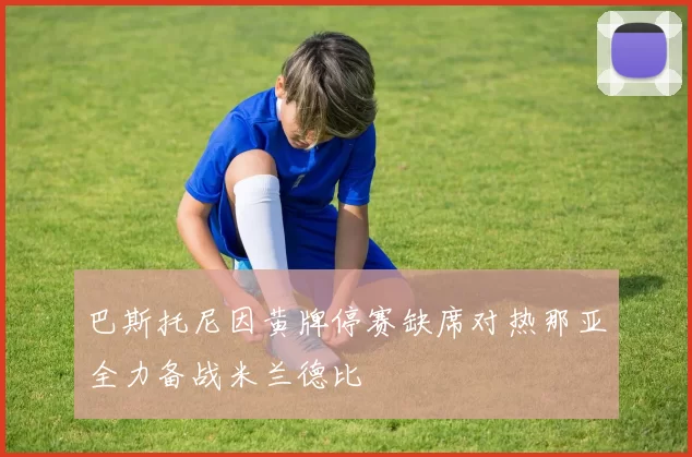 巴斯托尼因黄牌停赛缺席对热那亚全力备战米兰德比