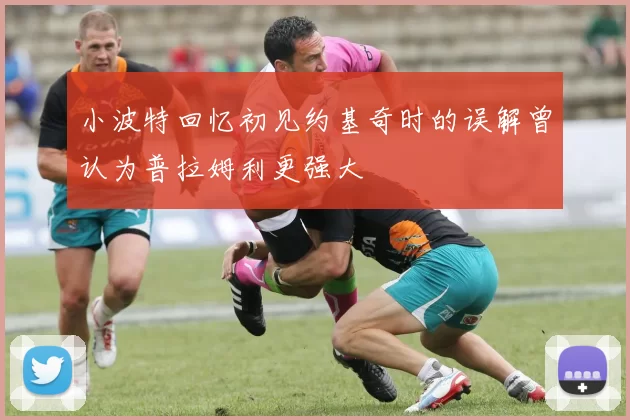 小波特回忆初见约基奇时的误解曾认为普拉姆利更强大