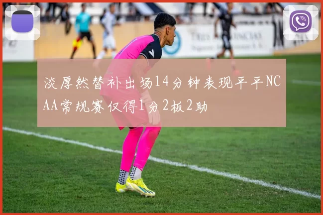 淡厚然替补出场14分钟表现平平NCAA常规赛仅得1分2板2助