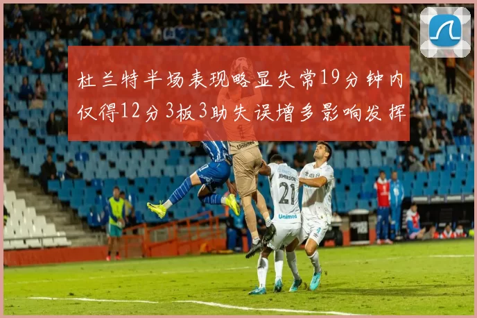 杜兰特半场表现略显失常19分钟内仅得12分3板3助失误增多影响发挥