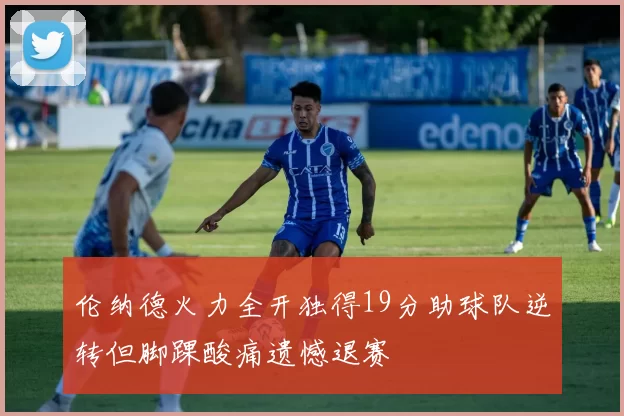 伦纳德火力全开独得19分助球队逆转但脚踝酸痛遗憾退赛