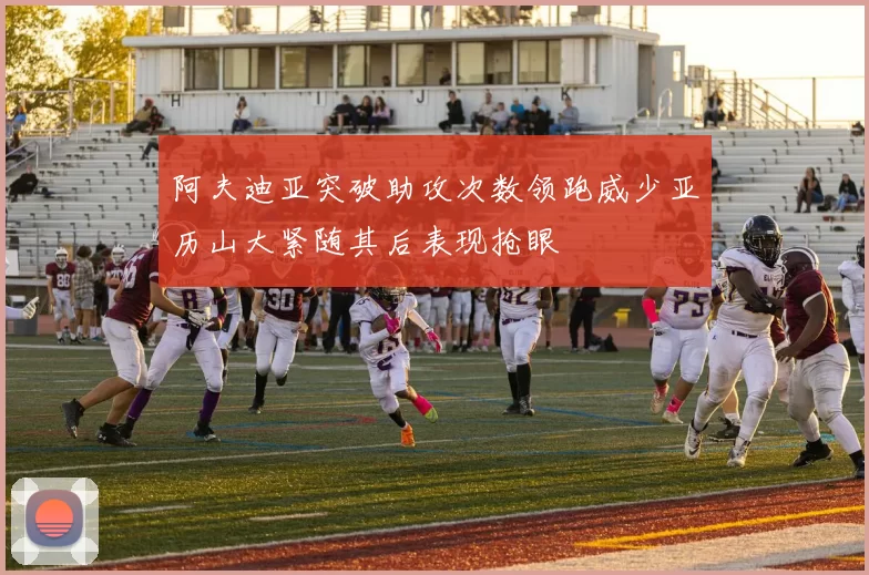 阿夫迪亚突破助攻次数领跑威少亚历山大紧随其后表现抢眼