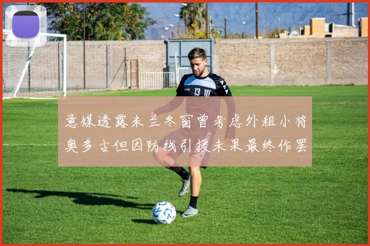 意媒透露米兰冬窗曾考虑外租小将奥多古但因防线引援未果最终作罢