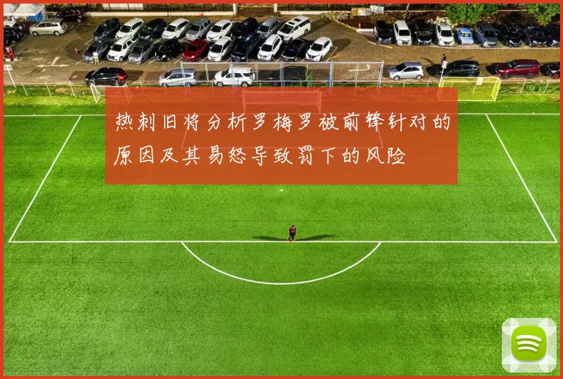 热刺旧将分析罗梅罗被前锋针对的原因及其易怒导致罚下的风险