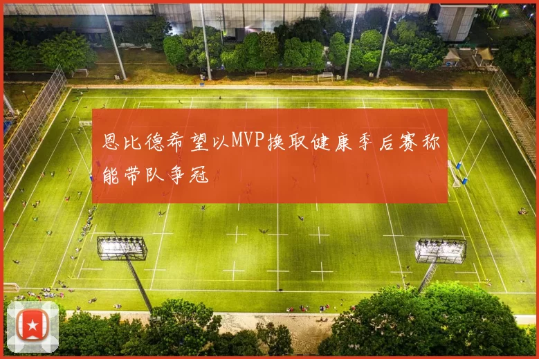 恩比德希望以MVP换取健康季后赛称能带队争冠
