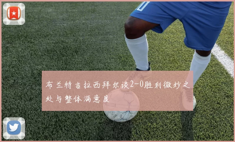 布兰特吉拉西拜尔谈2-0胜利微妙之处与整体满意度