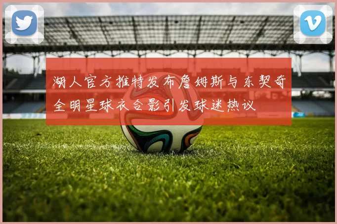 湖人官方推特发布詹姆斯与东契奇全明星球衣合影引发球迷热议