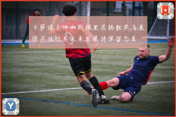 卡萨诺点评加斯佩里尼执教罗马表现不佳对其未来发展持保留态度