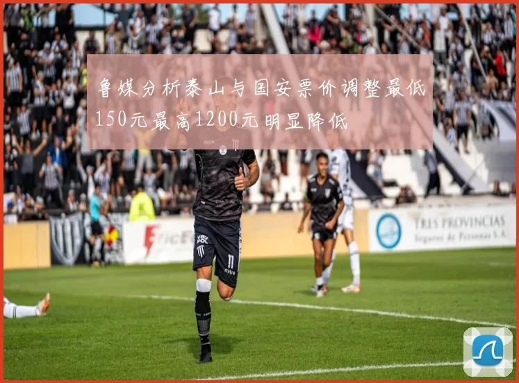 鲁媒分析泰山与国安票价调整最低150元最高1200元明显降低